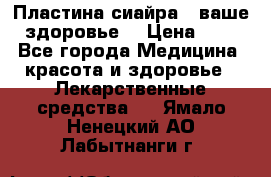 Пластина сиайра - ваше здоровье. › Цена ­ 1 - Все города Медицина, красота и здоровье » Лекарственные средства   . Ямало-Ненецкий АО,Лабытнанги г.